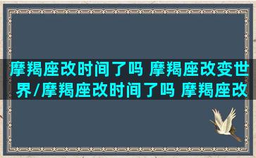 摩羯座改时间了吗 摩羯座改变世界/摩羯座改时间了吗 摩羯座改变世界-我的网站